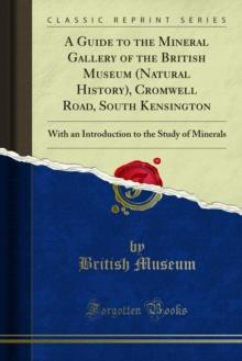 A Guide to the Mineral Gallery of the British Museum (Natural History), Cromwell Road, South Kensington : With an Introduction to the Study of Minerals