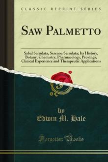 Saw Palmetto : Sabal Serrulata, Serenoa Serrulata; Its History, Botany, Chemistry, Pharmacology, Provings, Clinical Experience and Therapeutic Applications