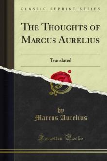 The Thoughts of Marcus Aurelius : Translated; With His Life, and an Essay on His Philosophy by the Translator