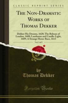 The Non-Dramatic Works of Thomas Dekker : Dekker His Dreame, 1620; The Belman of London, 1608; Lanthorne and Candle-Light, 1609; A Strange Horse-Race, 1613