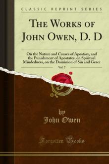 The Works of John Owen, D. D : On the Nature and Causes of Apostasy, and the Punishment of Apostates, on Spiritual Mindedness, on the Dominion of Sin and Grace