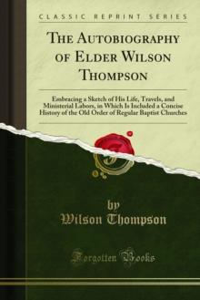 The Autobiography of Elder Wilson Thompson : Embracing a Sketch of His Life, Travels, and Ministerial Labors, in Which Is Included a Concise History of the Old Order of Regular Baptist Churches