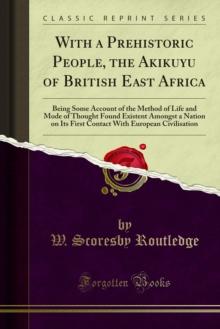 With a Prehistoric People, the Akikuyu of British East Africa : Being Some Account of the Method of Life and Mode of Thought Found Existent Amongst a Nation on Its First Contact With European Civilisa