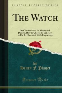 The Watch : Its Construction, Its Merits and Defects, How to Choose It, and How to Use It; Illustrated With Engravings