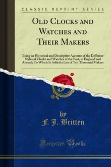 Old Clocks and Watches and Their Makers : Being an Historical and Descriptive Account of the Different Styles of Clocks and Watches of the Past, in England and Abroad; To Which Is Added a List of Ten