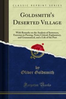 Goldsmith's Deserted Village : With Remarks on the Analysis of Sentences, Exercises in Parsing, Notes Critical, Explanatory, and Grammatical, and a Life of the Poet