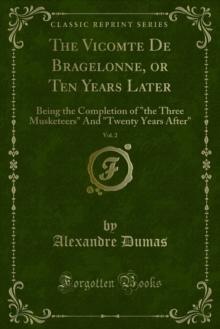 The Vicomte De Bragelonne, or Ten Years Later : Being the Completion of "the Three Musketeers" And "Twenty Years After"