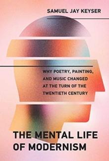 The Mental Life of Modernism : Why Poetry, Painting, and Music Changed at the Turn of the Twentieth Century