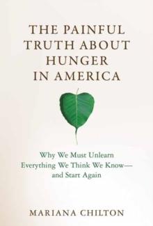 The Painful Truth about Hunger in America : Why We Must Unlearn Everything We Think We Know--and Start Again