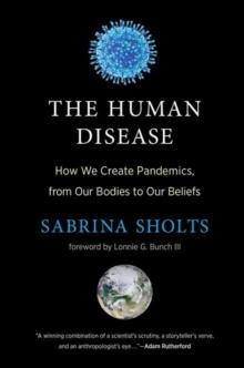 The Human Disease : How We Create Pandemics, from Our Bodies to Our Beliefs