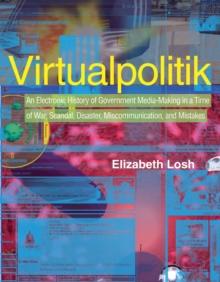 Virtualpolitik : An Electronic History of Government Media-Making in a Time of War, Scandal, Disaster, Miscommunication, and Mistakes