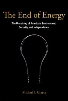 The End of Energy : The Unmaking of America's Environment, Security, and Independence