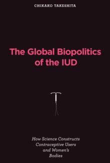 The Global Biopolitics of the IUD : How Science Constructs Contraceptive Users and Women's Bodies