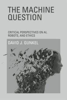 The Machine Question : Critical Perspectives on Ai, Robots, and Ethics