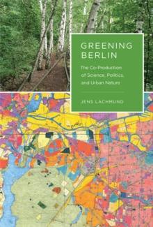 Greening Berlin : The Co-Production of Science, Politics, and Urban Nature