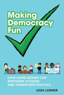 Making Democracy Fun : How Game Design Can Empower Citizens and Transform Politics