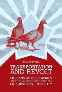 Transportation and Revolt : Pigeons, Mules, Canals, and the Vanishing Geographies of Subversive Mobility