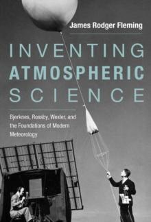 Inventing Atmospheric Science : Bjerknes, Rossby, Wexler, and the Foundations of Modern Meteorology