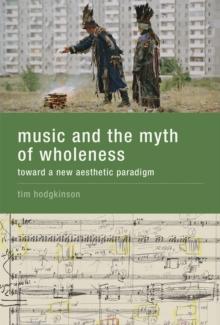 Music and the Myth of Wholeness : Toward a New Aesthetic Paradigm