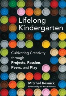 Lifelong Kindergarten : Cultivating Creativity through Projects, Passion, Peers, and Play