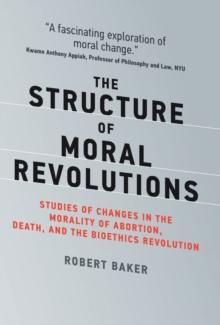 The Structure of Moral Revolutions : Studies of Changes in the Morality of Abortion, Death, and the Bioethics Revolution