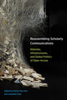 Reassembling Scholarly Communications : Histories, Infrastructures, and Global Politics of Open Access