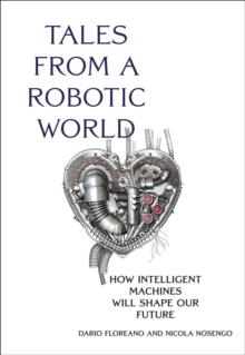 Tales from a Robotic World : How Intelligent Machines Will Shape Our Future