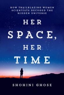 Her Space, Her Time : How Trailblazing Women Scientists Decoded the Hidden Universe