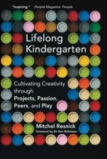 Lifelong Kindergarten : Cultivating Creativity through Projects, Passion, Peers, and Play