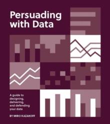 Persuading with Data : A Guide to Designing, Delivering, and Defending Your Data