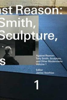 Against Reason, Volume 1 : Tony Smith, Sculpture, and Other Modernisms