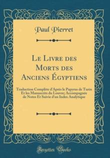 Le Livre Des Morts Des Anciens Egyptiens : Traduction Complete d'Apres Le Papyrus de Turin Et Les Manuscrits Du Louvre; Accompagnee de Notes Et Suivie d'Un Index Analytique (Classic Reprint)