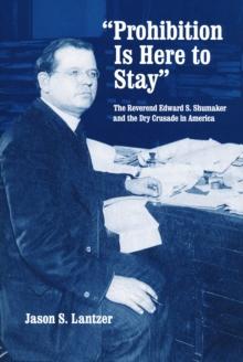 "Prohibition Is Here to Stay" : The Reverend Edward S. Shumaker and the Dry Crusade in America