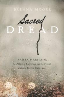 Sacred Dread : Raissa Maritain, the Allure of Suffering, and the French Catholic Revival (1905-1944)