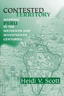 Contested Territory : Mapping Peru in the Sixteenth and Seventeenth Centuries