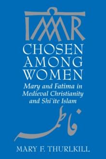 Chosen among Women : Mary and Fatima in Medieval Christianity and Shi`ite Islam