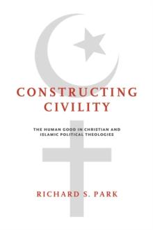 Constructing Civility : The Human Good in Christian and Islamic Political Theologies