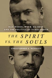 The Spirit vs. the Souls : Max Weber, W. E. B. Du Bois, and the Politics of Scholarship