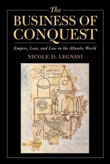 The Business of Conquest : Empire, Love, and Law in the Atlantic World