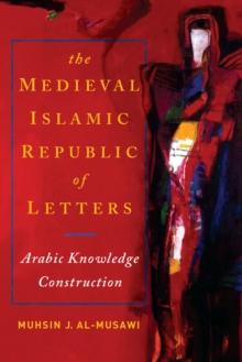 The Medieval Islamic Republic of Letters : Arabic Knowledge Construction