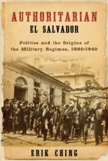 Authoritarian El Salvador : Politics and the Origins of the Military Regimes, 1880-1940