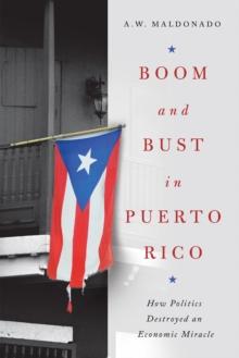 Boom and Bust in Puerto Rico : How Politics Destroyed an Economic Miracle