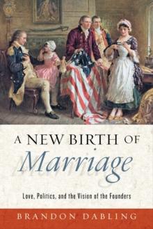 A New Birth of Marriage : Love, Politics, and the Vision of the Founders