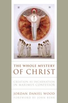 The Whole Mystery of Christ : Creation as Incarnation in Maximus Confessor