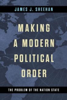 Making a Modern Political Order : The Problem of the Nation State