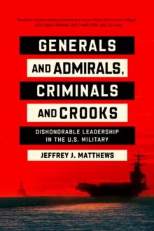 Generals and Admirals, Criminals and Crooks : Dishonorable Leadership in the U.S. Military