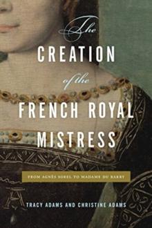 The Creation of the French Royal Mistress : From Agnes Sorel to Madame Du Barry