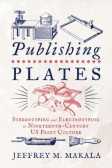 Publishing Plates : Stereotyping and Electrotyping in Nineteenth-Century US Print Culture