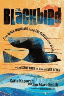 Blackbird : How Black Musicians Sang the Beatles into Beingand Sang Back to Them Ever After