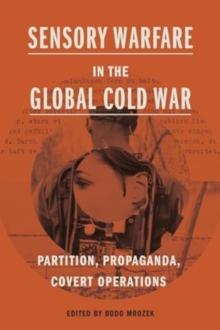 Sensory Warfare in the Global Cold War : Partition, Propaganda, Covert Operations